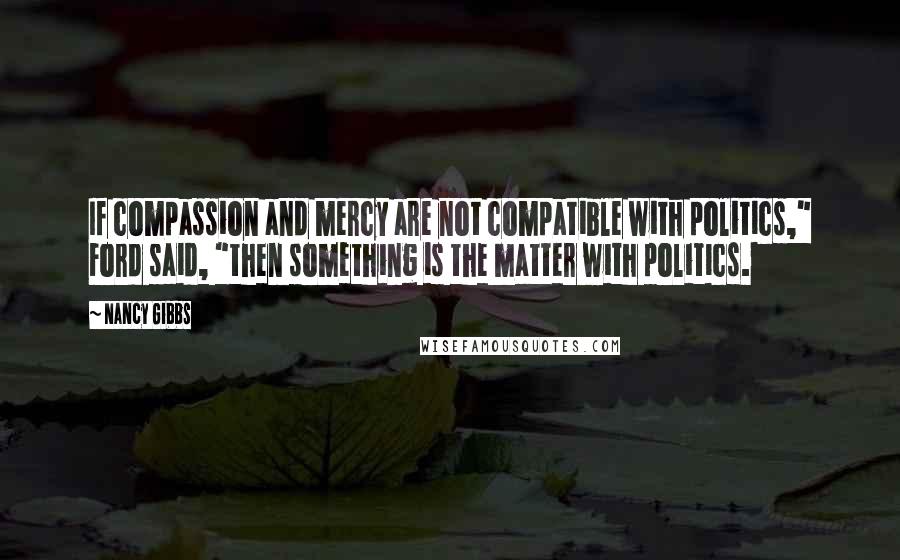 Nancy Gibbs Quotes: If compassion and mercy are not compatible with politics," Ford said, "then something is the matter with politics.