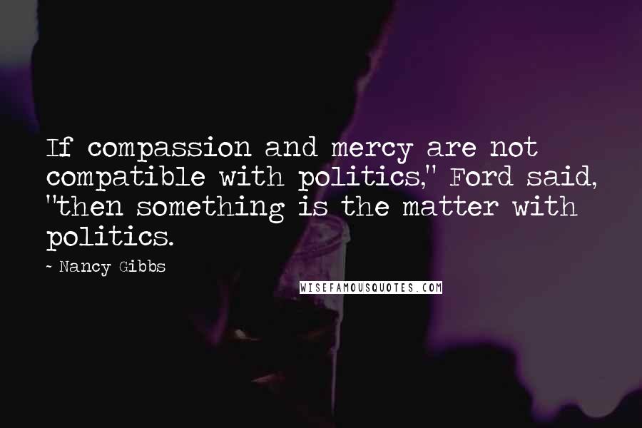 Nancy Gibbs Quotes: If compassion and mercy are not compatible with politics," Ford said, "then something is the matter with politics.