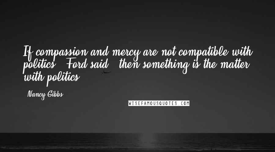 Nancy Gibbs Quotes: If compassion and mercy are not compatible with politics," Ford said, "then something is the matter with politics.