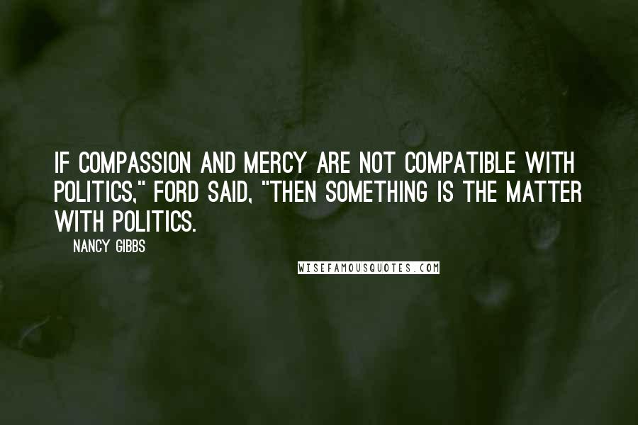 Nancy Gibbs Quotes: If compassion and mercy are not compatible with politics," Ford said, "then something is the matter with politics.