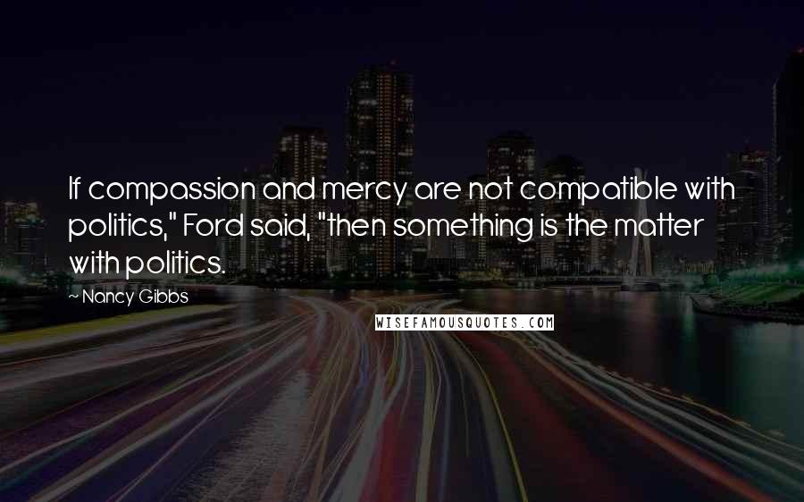 Nancy Gibbs Quotes: If compassion and mercy are not compatible with politics," Ford said, "then something is the matter with politics.