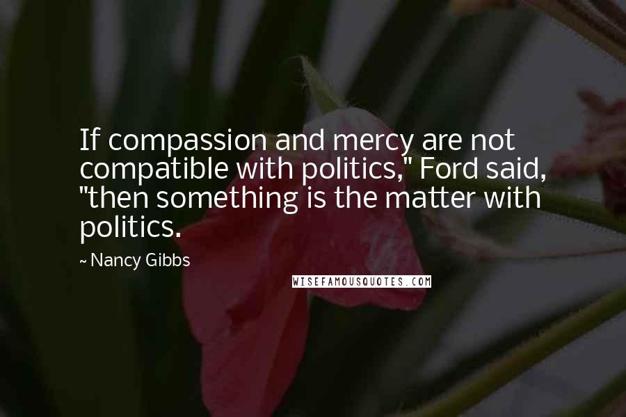 Nancy Gibbs Quotes: If compassion and mercy are not compatible with politics," Ford said, "then something is the matter with politics.