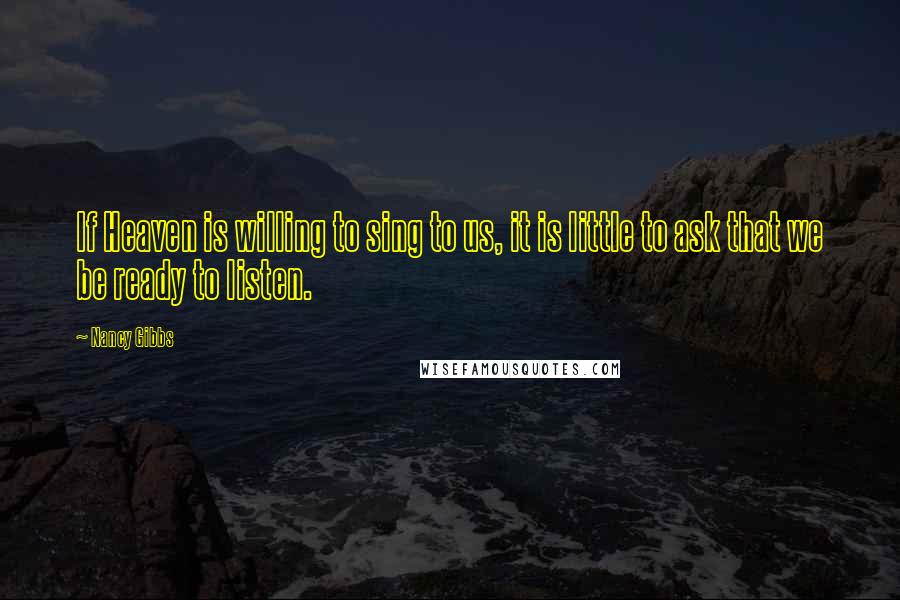 Nancy Gibbs Quotes: If Heaven is willing to sing to us, it is little to ask that we be ready to listen.