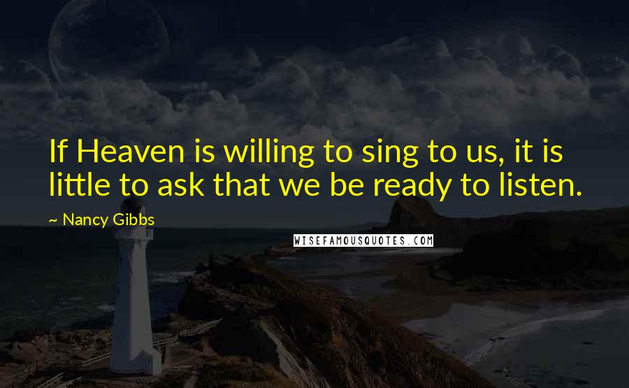 Nancy Gibbs Quotes: If Heaven is willing to sing to us, it is little to ask that we be ready to listen.