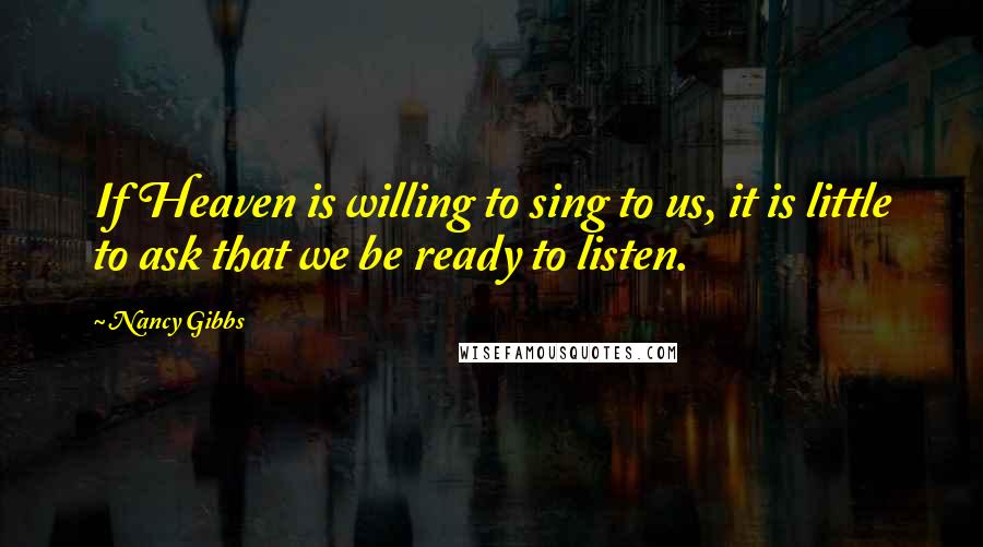 Nancy Gibbs Quotes: If Heaven is willing to sing to us, it is little to ask that we be ready to listen.