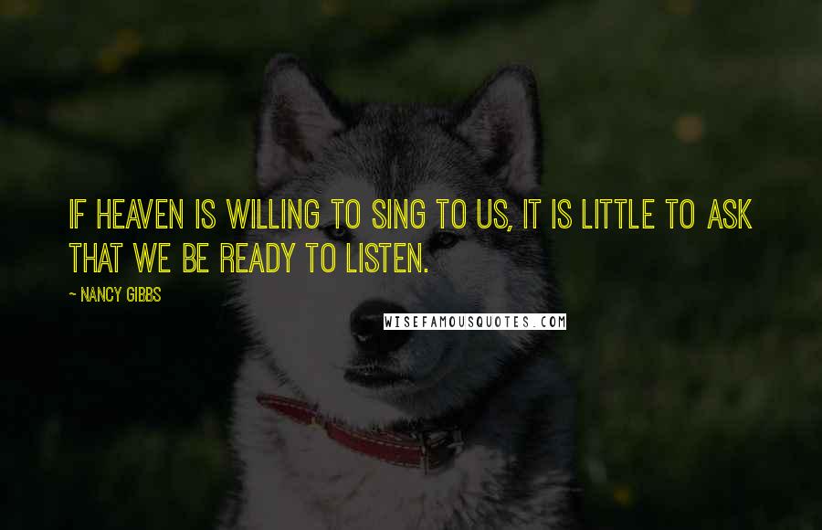 Nancy Gibbs Quotes: If Heaven is willing to sing to us, it is little to ask that we be ready to listen.