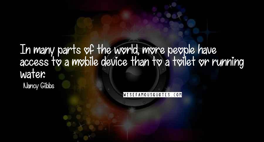 Nancy Gibbs Quotes: In many parts of the world, more people have access to a mobile device than to a toilet or running water.