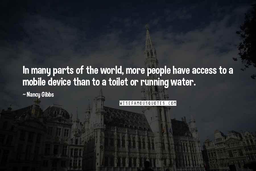 Nancy Gibbs Quotes: In many parts of the world, more people have access to a mobile device than to a toilet or running water.