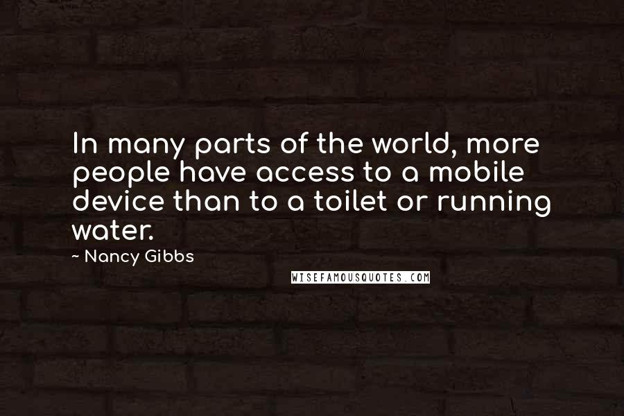 Nancy Gibbs Quotes: In many parts of the world, more people have access to a mobile device than to a toilet or running water.