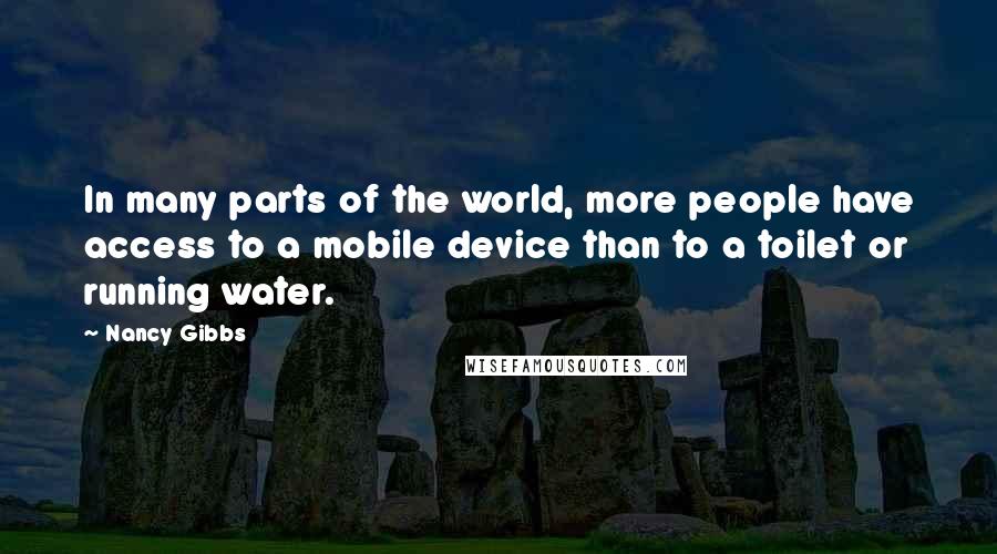 Nancy Gibbs Quotes: In many parts of the world, more people have access to a mobile device than to a toilet or running water.