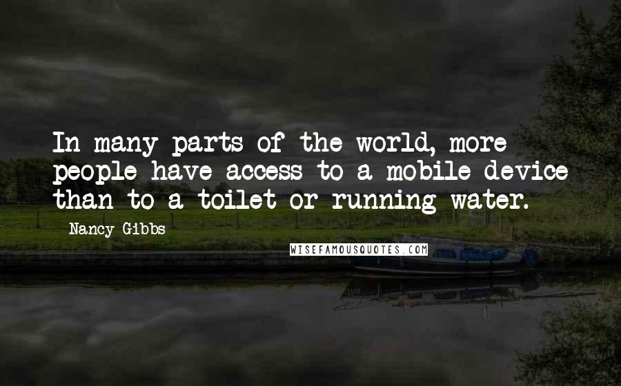 Nancy Gibbs Quotes: In many parts of the world, more people have access to a mobile device than to a toilet or running water.