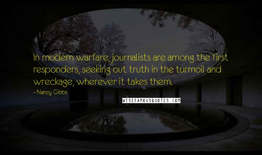 Nancy Gibbs Quotes: In modern warfare, journalists are among the first responders, seeking out truth in the turmoil and wreckage, wherever it takes them.