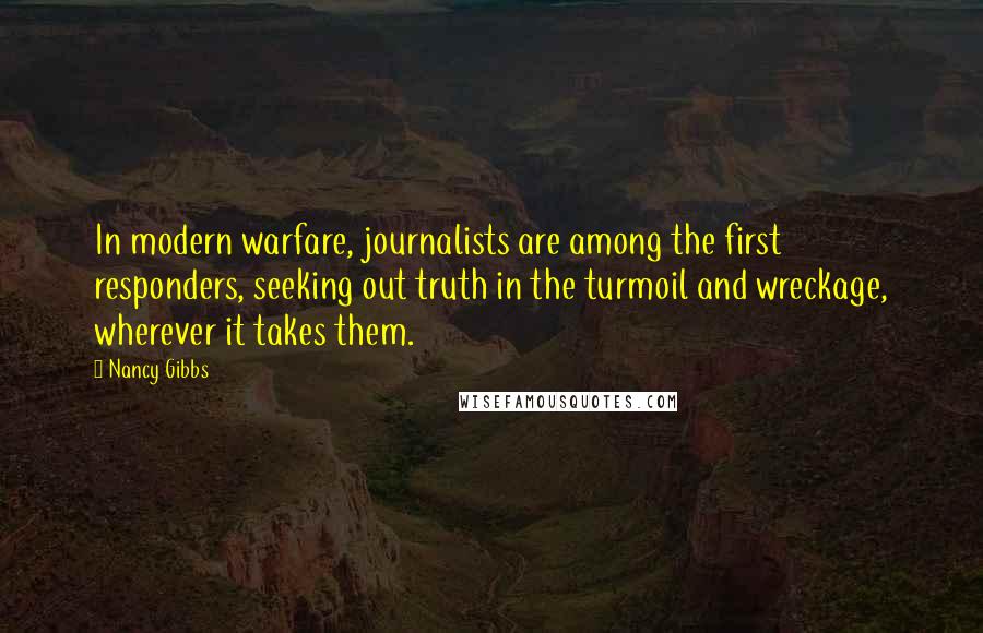 Nancy Gibbs Quotes: In modern warfare, journalists are among the first responders, seeking out truth in the turmoil and wreckage, wherever it takes them.