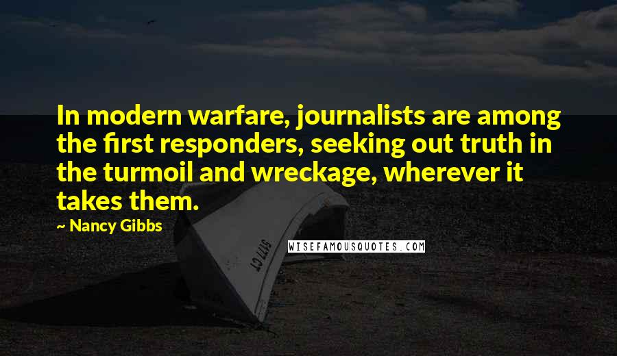 Nancy Gibbs Quotes: In modern warfare, journalists are among the first responders, seeking out truth in the turmoil and wreckage, wherever it takes them.