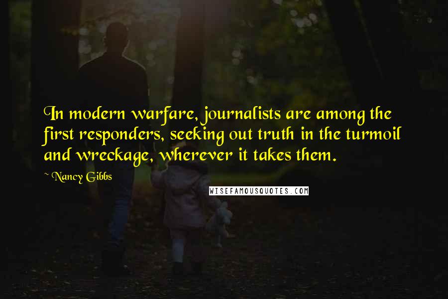 Nancy Gibbs Quotes: In modern warfare, journalists are among the first responders, seeking out truth in the turmoil and wreckage, wherever it takes them.