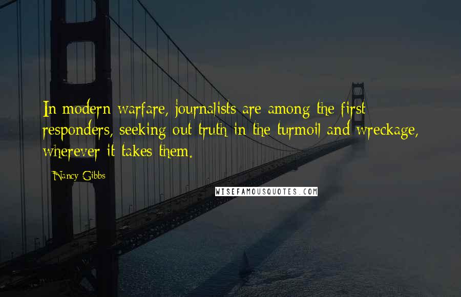 Nancy Gibbs Quotes: In modern warfare, journalists are among the first responders, seeking out truth in the turmoil and wreckage, wherever it takes them.