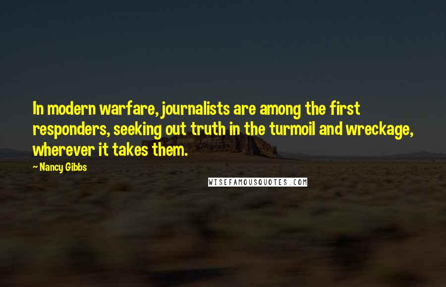 Nancy Gibbs Quotes: In modern warfare, journalists are among the first responders, seeking out truth in the turmoil and wreckage, wherever it takes them.