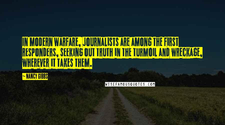 Nancy Gibbs Quotes: In modern warfare, journalists are among the first responders, seeking out truth in the turmoil and wreckage, wherever it takes them.