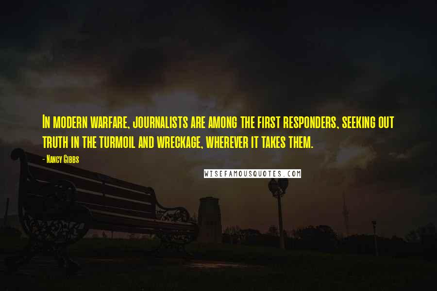Nancy Gibbs Quotes: In modern warfare, journalists are among the first responders, seeking out truth in the turmoil and wreckage, wherever it takes them.