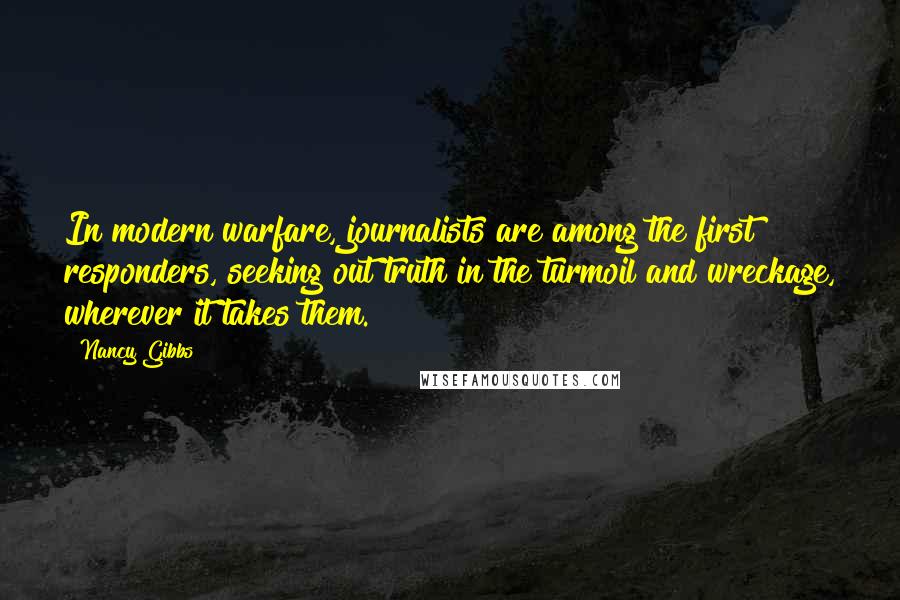 Nancy Gibbs Quotes: In modern warfare, journalists are among the first responders, seeking out truth in the turmoil and wreckage, wherever it takes them.