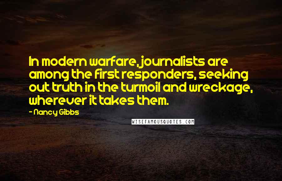Nancy Gibbs Quotes: In modern warfare, journalists are among the first responders, seeking out truth in the turmoil and wreckage, wherever it takes them.