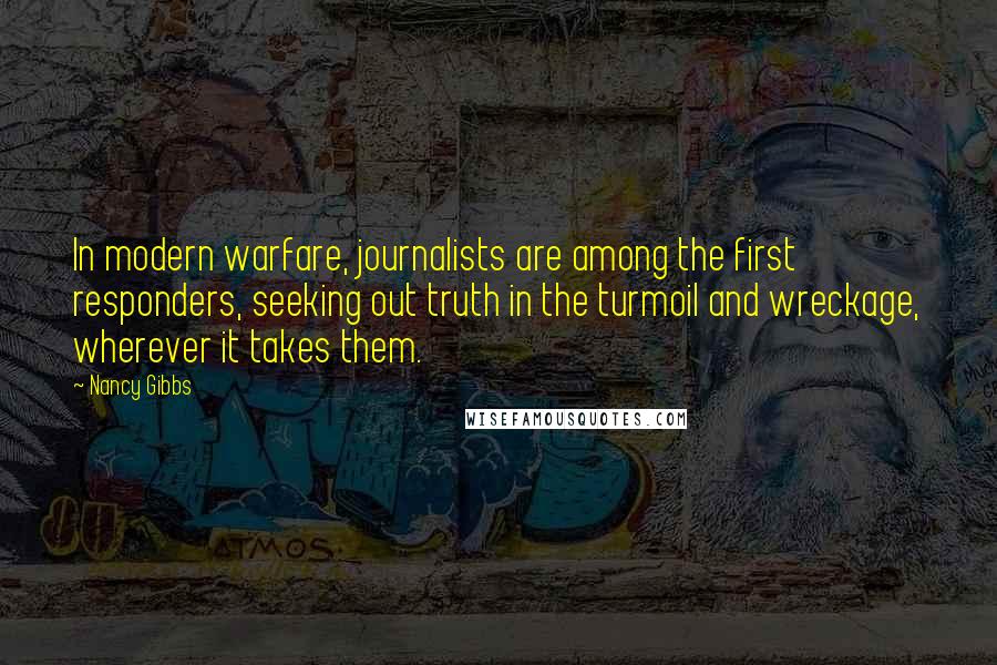 Nancy Gibbs Quotes: In modern warfare, journalists are among the first responders, seeking out truth in the turmoil and wreckage, wherever it takes them.