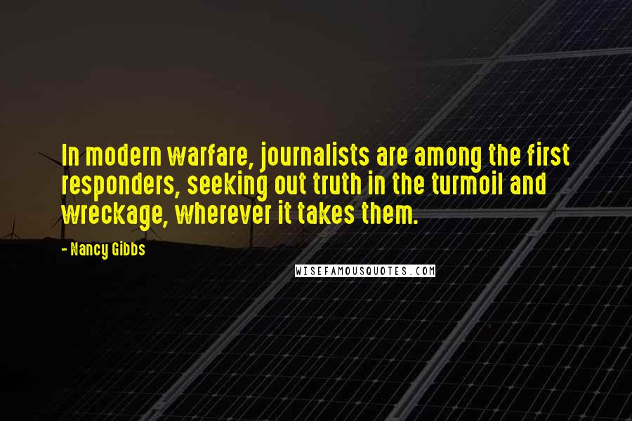 Nancy Gibbs Quotes: In modern warfare, journalists are among the first responders, seeking out truth in the turmoil and wreckage, wherever it takes them.