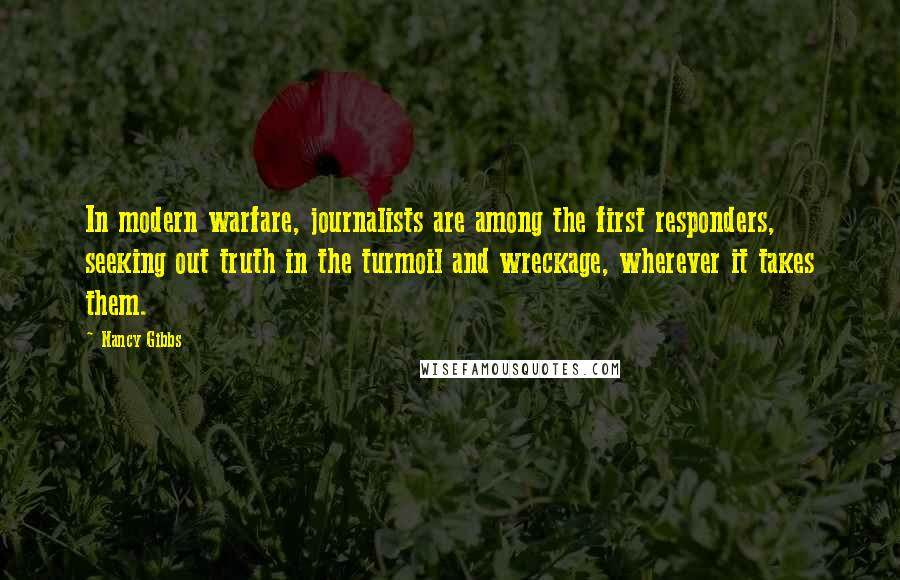 Nancy Gibbs Quotes: In modern warfare, journalists are among the first responders, seeking out truth in the turmoil and wreckage, wherever it takes them.