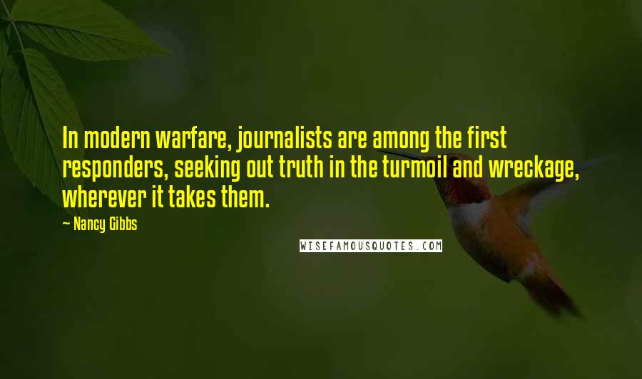 Nancy Gibbs Quotes: In modern warfare, journalists are among the first responders, seeking out truth in the turmoil and wreckage, wherever it takes them.