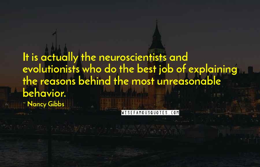 Nancy Gibbs Quotes: It is actually the neuroscientists and evolutionists who do the best job of explaining the reasons behind the most unreasonable behavior.
