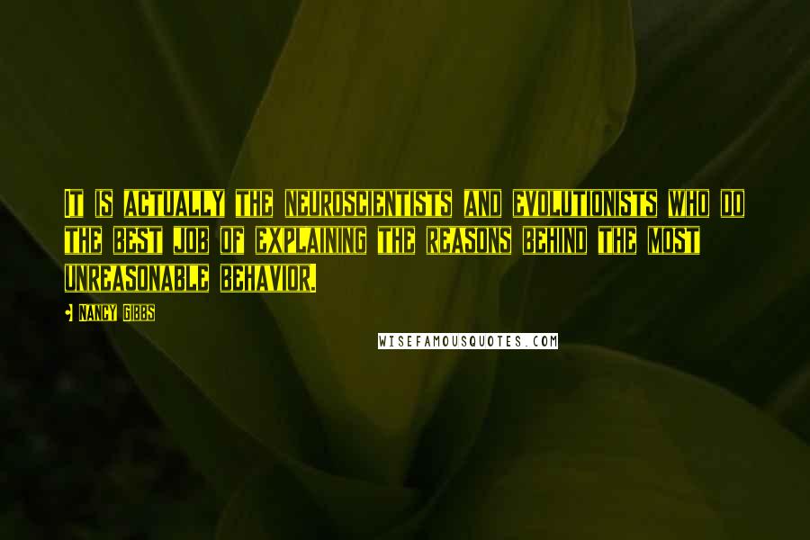 Nancy Gibbs Quotes: It is actually the neuroscientists and evolutionists who do the best job of explaining the reasons behind the most unreasonable behavior.