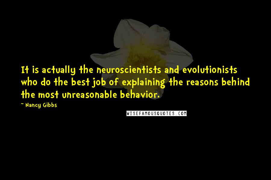 Nancy Gibbs Quotes: It is actually the neuroscientists and evolutionists who do the best job of explaining the reasons behind the most unreasonable behavior.