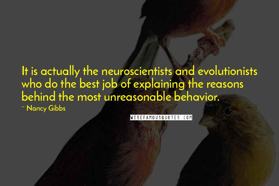 Nancy Gibbs Quotes: It is actually the neuroscientists and evolutionists who do the best job of explaining the reasons behind the most unreasonable behavior.