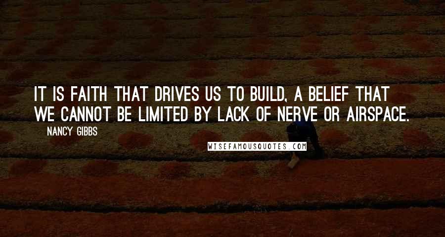 Nancy Gibbs Quotes: It is faith that drives us to build, a belief that we cannot be limited by lack of nerve or airspace.