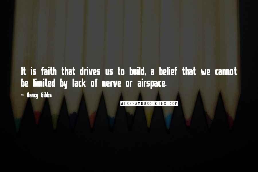 Nancy Gibbs Quotes: It is faith that drives us to build, a belief that we cannot be limited by lack of nerve or airspace.