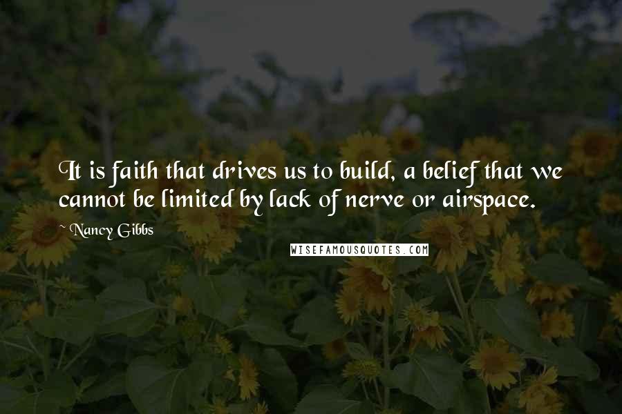 Nancy Gibbs Quotes: It is faith that drives us to build, a belief that we cannot be limited by lack of nerve or airspace.