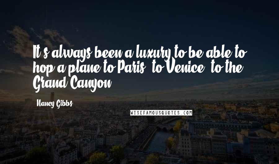 Nancy Gibbs Quotes: It's always been a luxury to be able to hop a plane to Paris, to Venice, to the Grand Canyon.