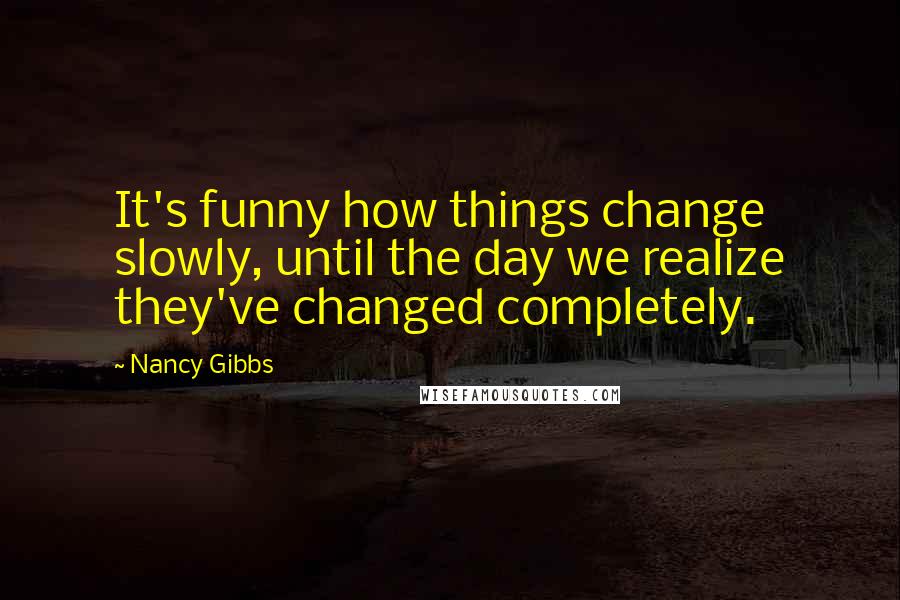 Nancy Gibbs Quotes: It's funny how things change slowly, until the day we realize they've changed completely.