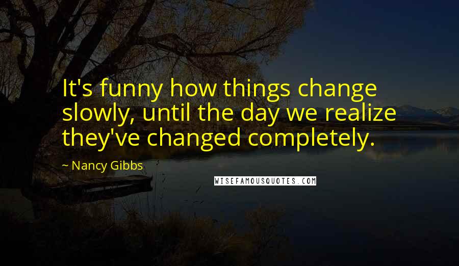 Nancy Gibbs Quotes: It's funny how things change slowly, until the day we realize they've changed completely.