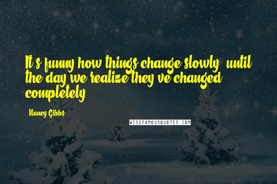 Nancy Gibbs Quotes: It's funny how things change slowly, until the day we realize they've changed completely.