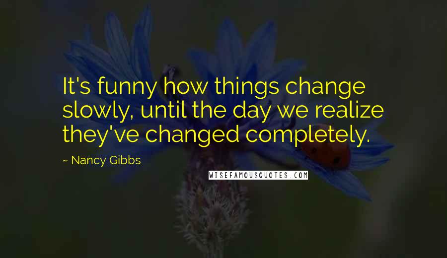 Nancy Gibbs Quotes: It's funny how things change slowly, until the day we realize they've changed completely.