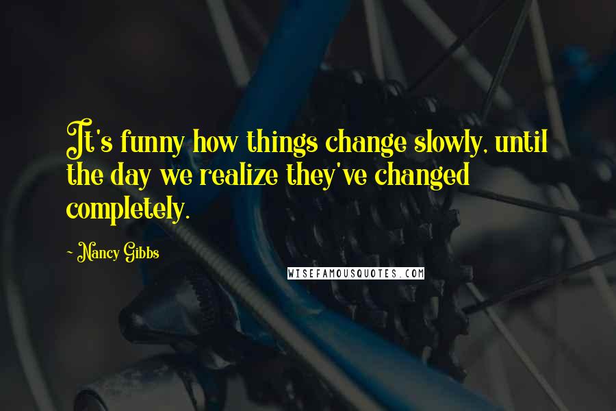 Nancy Gibbs Quotes: It's funny how things change slowly, until the day we realize they've changed completely.