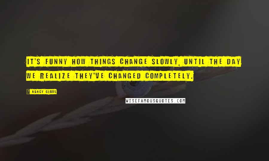 Nancy Gibbs Quotes: It's funny how things change slowly, until the day we realize they've changed completely.