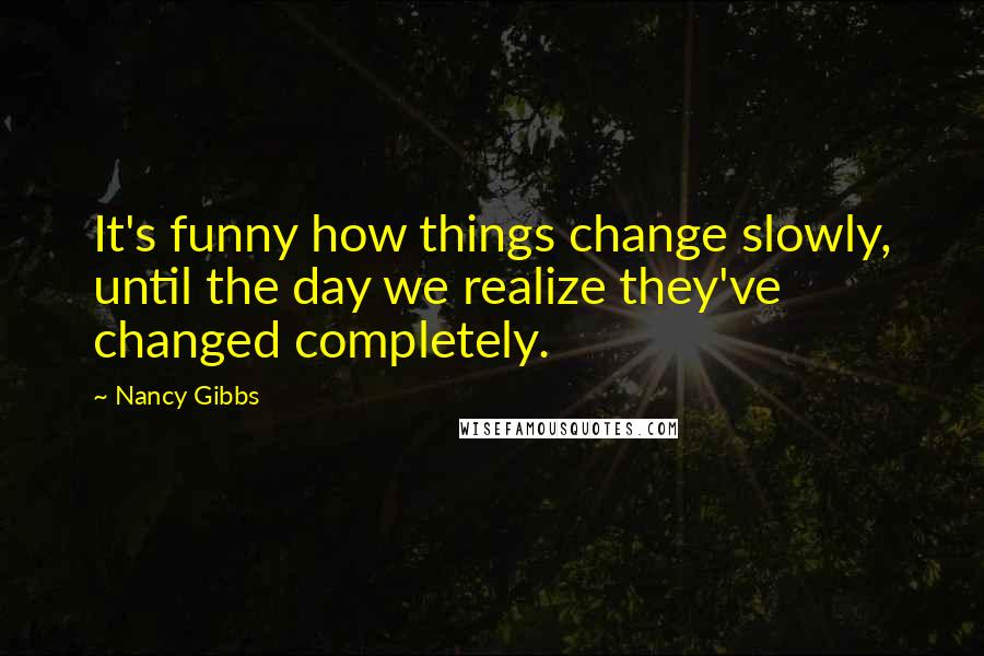 Nancy Gibbs Quotes: It's funny how things change slowly, until the day we realize they've changed completely.