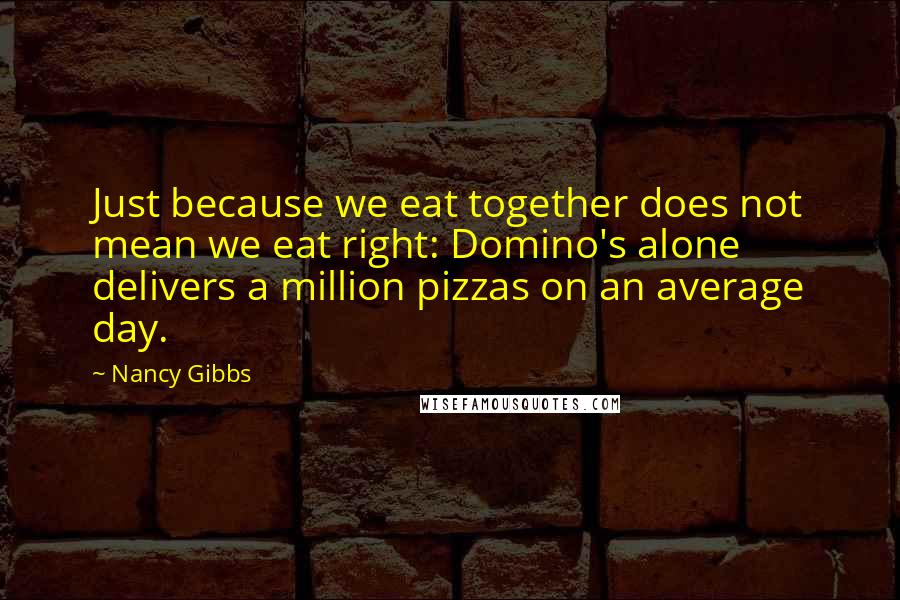 Nancy Gibbs Quotes: Just because we eat together does not mean we eat right: Domino's alone delivers a million pizzas on an average day.