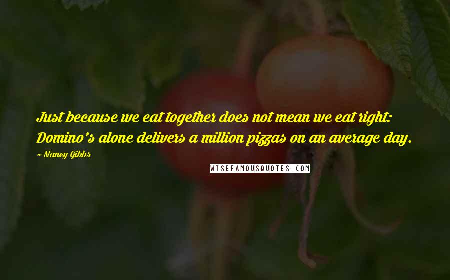 Nancy Gibbs Quotes: Just because we eat together does not mean we eat right: Domino's alone delivers a million pizzas on an average day.