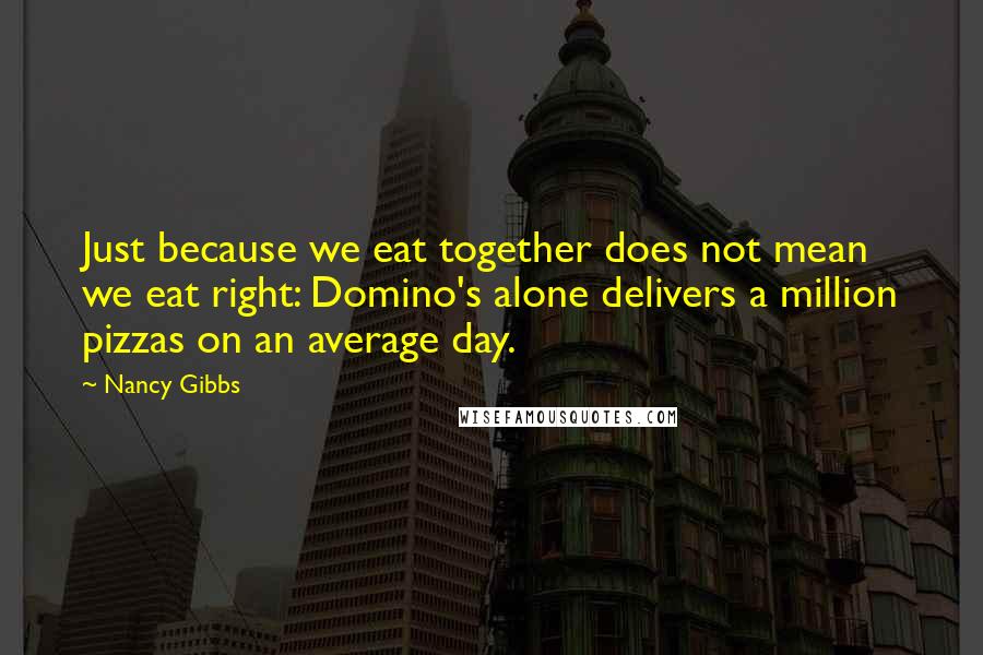 Nancy Gibbs Quotes: Just because we eat together does not mean we eat right: Domino's alone delivers a million pizzas on an average day.