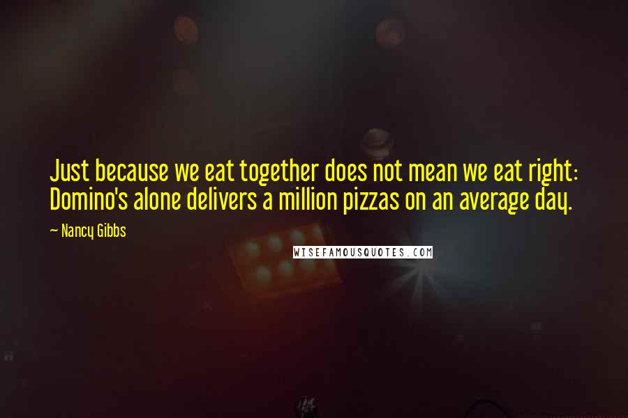 Nancy Gibbs Quotes: Just because we eat together does not mean we eat right: Domino's alone delivers a million pizzas on an average day.