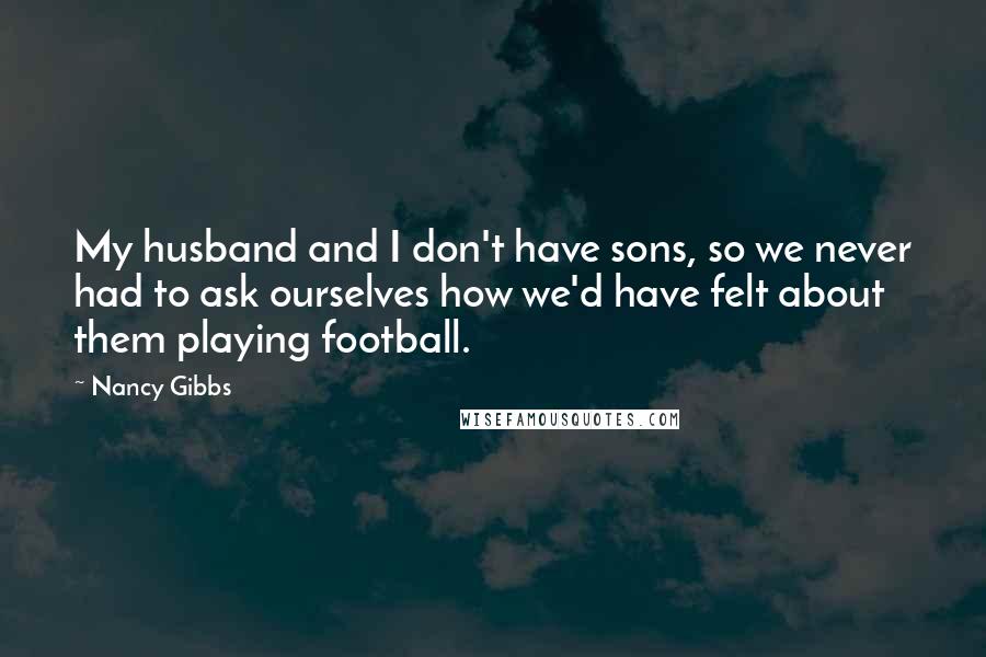 Nancy Gibbs Quotes: My husband and I don't have sons, so we never had to ask ourselves how we'd have felt about them playing football.