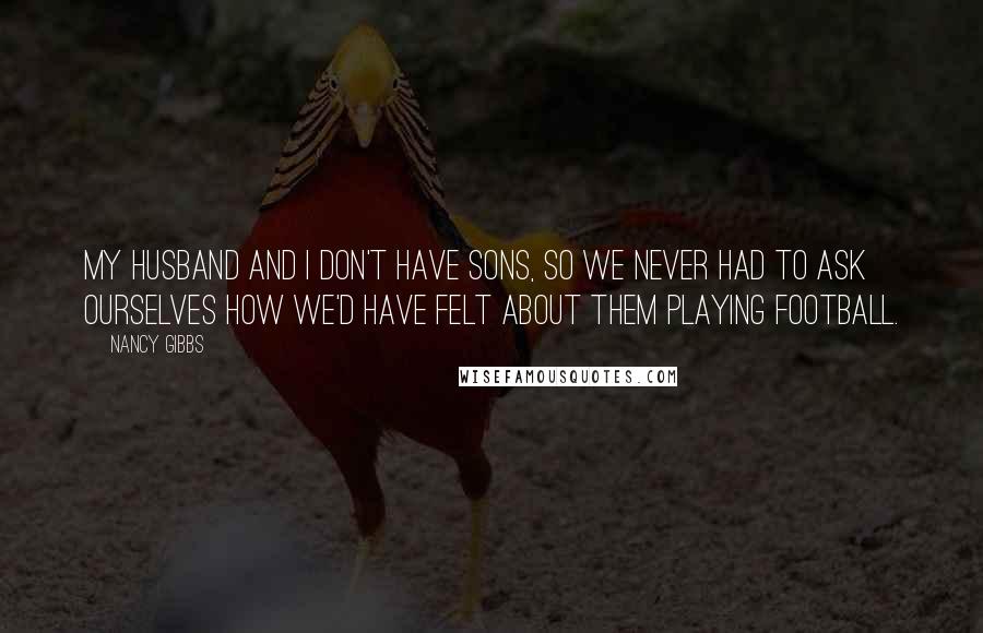 Nancy Gibbs Quotes: My husband and I don't have sons, so we never had to ask ourselves how we'd have felt about them playing football.